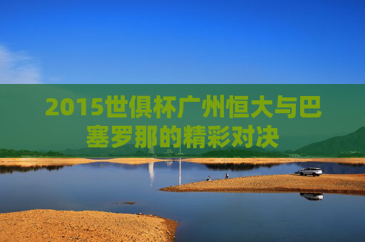 2015世俱杯广州恒大与巴塞罗那的精彩对决
