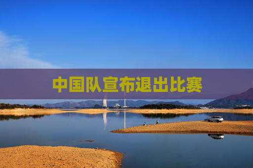 中国队宣布退出比赛 中国队宣布退出比赛