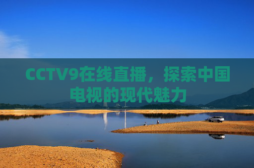 CCTV9在线直播，探索中国电视的现代魅力