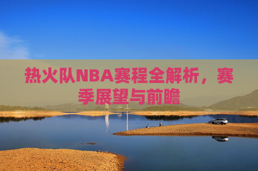 热火队NBA赛程全解析,赛季展望与前瞻 热火队NBA赛程全解析,赛季展望与前瞻