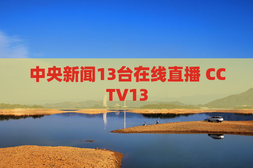 中央新闻13台在线直播 CCTV13