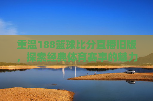 重温188篮球比分直播旧版,探索经典体育赛事的魅力 重温188篮球比分直播旧版,探索经典体育赛事的魅力