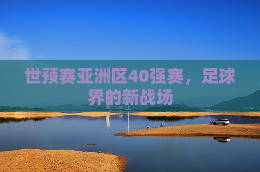 世预赛亚洲区40强赛，足球界的新战场