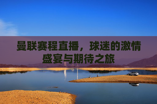 曼联赛程直播，球迷的激情盛宴与期待之旅