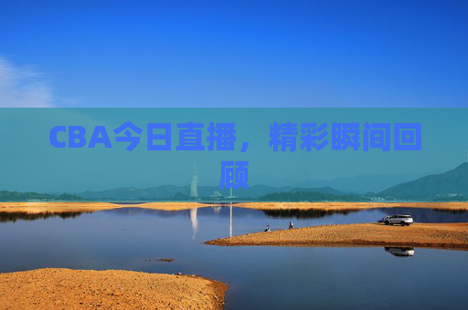 CBA今日直播，精彩瞬间回顾
