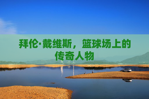 拜伦·戴维斯,篮球场上的传奇人物 拜伦·戴维斯,篮球场上的传奇人物