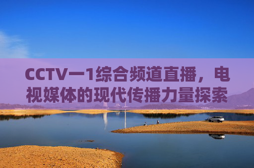 CCTV一1综合频道直播，电视媒体的现代传播力量探索