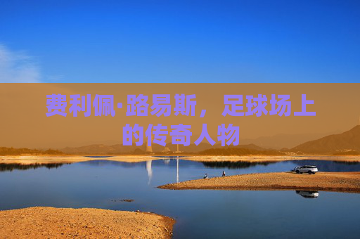 费利佩·路易斯,足球场上的传奇人物 费利佩·路易斯,足球场上的传奇人物