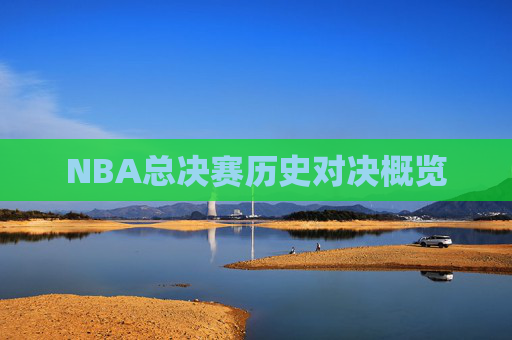 NBA总决赛历史对决概览 NBA总决赛历史对决概览