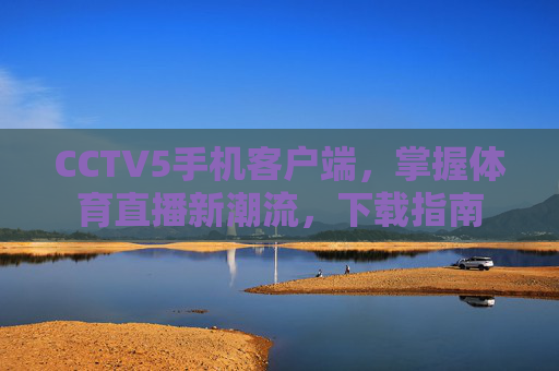 CCTV5手机客户端,掌握体育直播新潮流,下载指南 CCTV5手机客户端,掌握体育直播新潮流,下载指南
