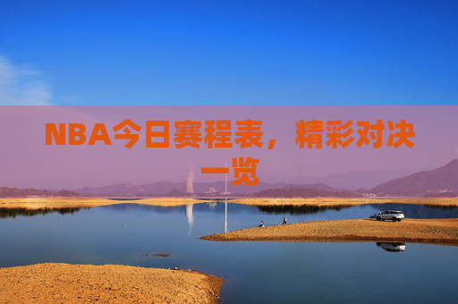 NBA今日赛程表,精彩对决一览 NBA今日赛程表,精彩对决一览