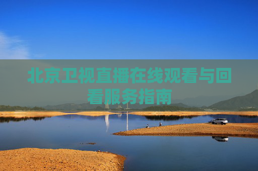 北京卫视直播在线观看与回看服务指南 北京卫视直播在线观看与回看服务指南