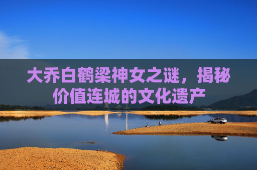 大乔白鹤梁神女之谜，揭秘价值连城的文化遗产