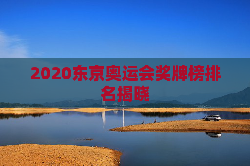 2020东京奥运会奖牌榜排名揭晓 2020东京奥运会奖牌榜排名揭晓