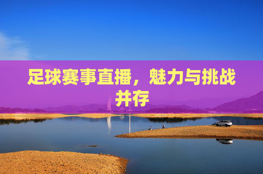 足球赛事直播，魅力与挑战并存