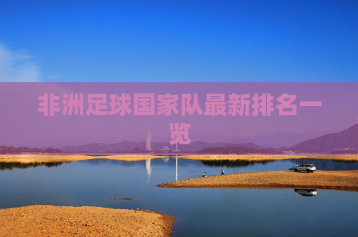 非洲足球国家队最新排名一览 非洲足球国家队最新排名一览
