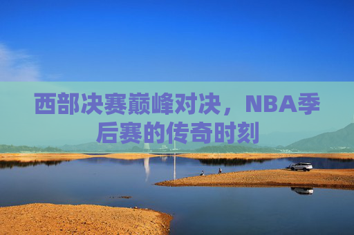 西部决赛巅峰对决，NBA季后赛的传奇时刻