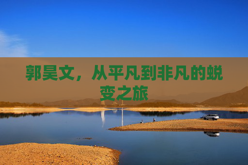 郭昊文,从平凡到非凡的蜕变之旅 郭昊文,从平凡到非凡的蜕变之旅
