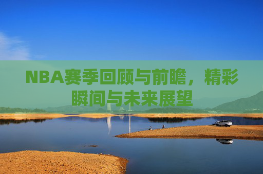 NBA赛季回顾与前瞻,精彩瞬间与未来展望 NBA赛季回顾与前瞻,精彩瞬间与未来展望