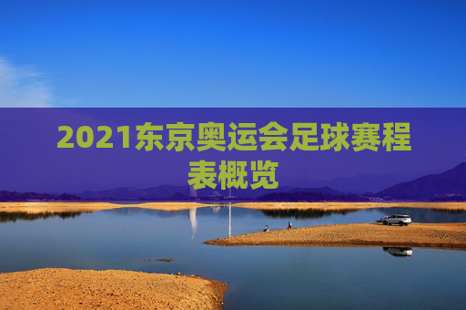 2021东京奥运会足球赛程表概览 2021东京奥运会足球赛程表概览