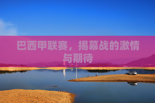 巴西甲联赛，揭幕战的激情与期待