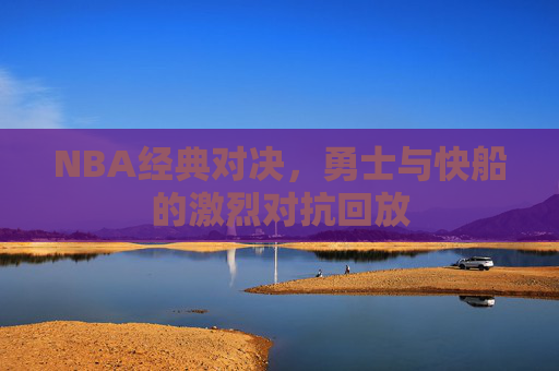 NBA经典对决，勇士与快船的激烈对抗回放