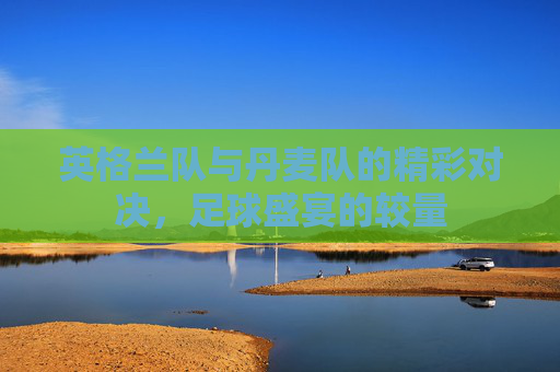 英格兰队与丹麦队的精彩对决，足球盛宴的较量