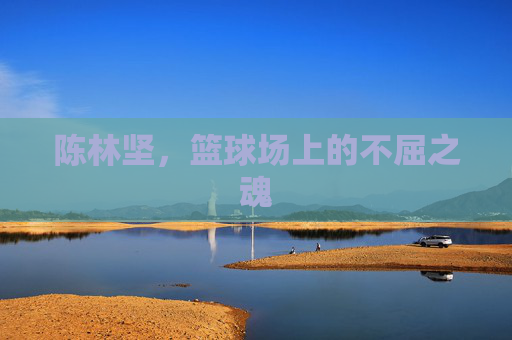 陈林坚，篮球场上的不屈之魂