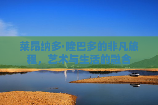 莱昂纳多·隆巴多的非凡旅程,艺术与生活的融合 莱昂纳多·隆巴多的非凡旅程,艺术与生活的融合