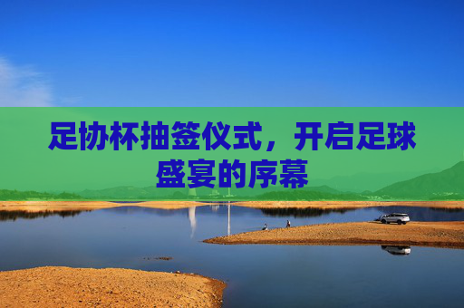 足协杯抽签仪式，开启足球盛宴的序幕