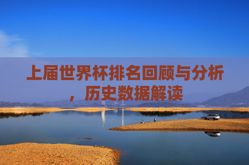 上届世界杯排名回顾与分析,历史数据解读 上届世界杯排名回顾与分析,历史数据解读