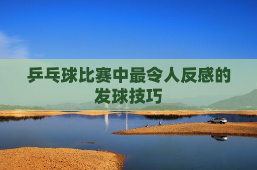 乒乓球比赛中最令人反感的发球技巧