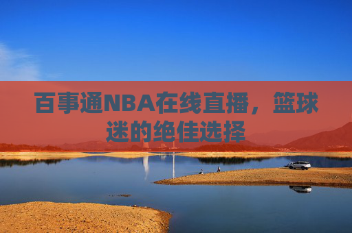 百事通NBA在线直播，篮球迷的绝佳选择