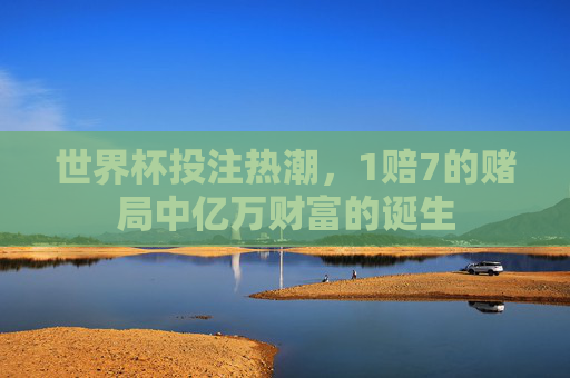 世界杯投注热潮，1赔7的赌局中亿万财富的诞生