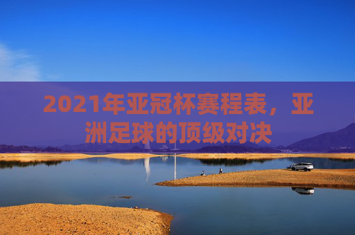 2021年亚冠杯赛程表，亚洲足球的顶级对决