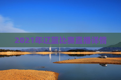 2021年辽篮比赛直播详情 2021年辽篮比赛直播详情