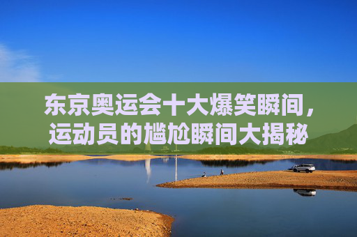 东京奥运会十大爆笑瞬间，运动员的尴尬瞬间大揭秘