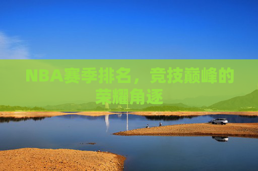 NBA赛季排名，竞技巅峰的荣耀角逐