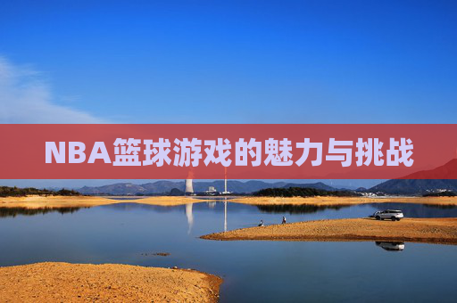 NBA篮球游戏的魅力与挑战