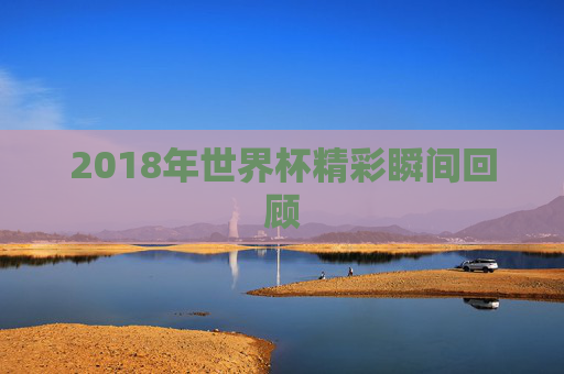 2018年世界杯精彩瞬间回顾