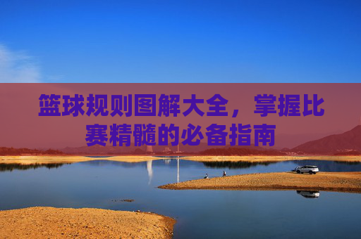 篮球规则图解大全,掌握比赛精髓的必备指南 篮球规则图解大全,掌握比赛精髓的必备指南