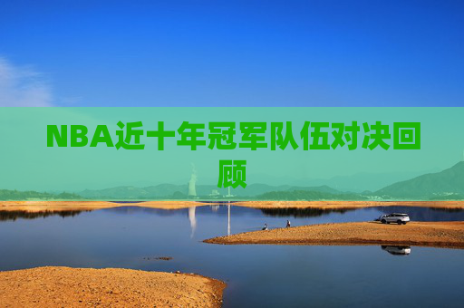 NBA近十年冠军队伍对决回顾