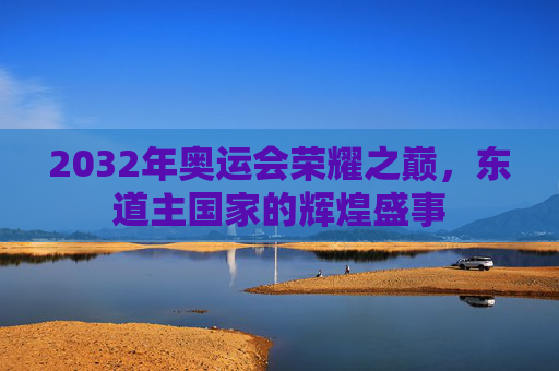 2032年奥运会荣耀之巅,东道主国家的辉煌盛事 2032年奥运会荣耀之巅,东道主国家的辉煌盛事
