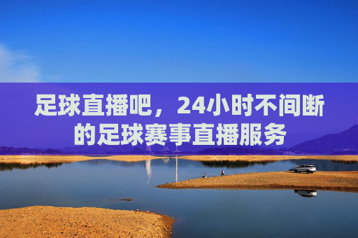 足球直播吧,24小时不间断的足球赛事直播服务 足球直播吧,24小时不间断的足球赛事直播服务