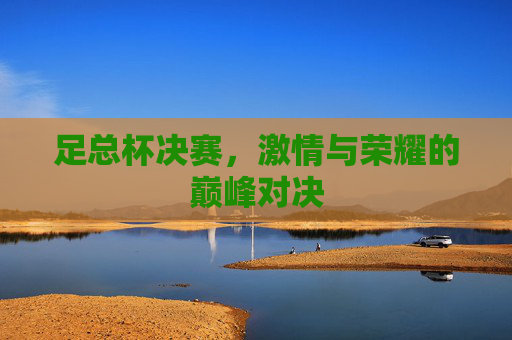 足总杯决赛，激情与荣耀的巅峰对决