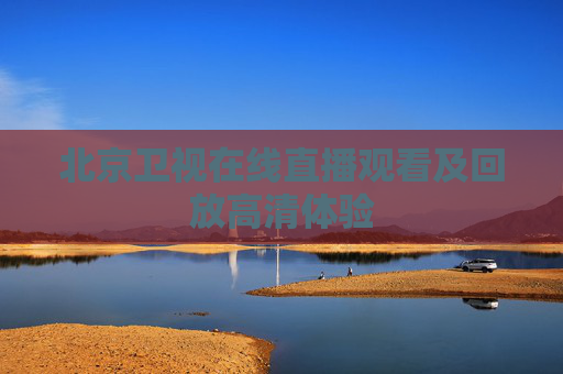 北京卫视在线直播观看及回放高清体验