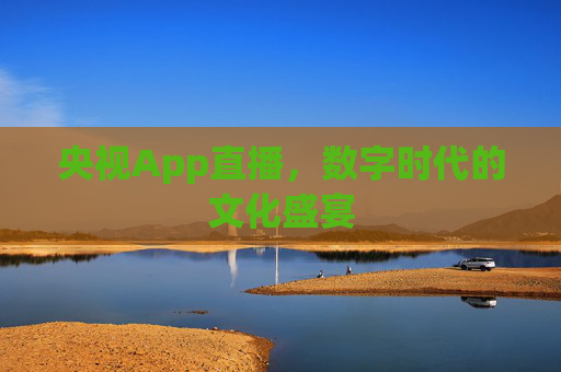 央视App直播，数字时代的文化盛宴