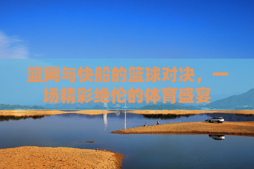 篮网与快船的篮球对决，一场精彩绝伦的体育盛宴