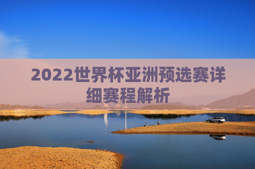 2022世界杯亚洲预选赛详细赛程解析
