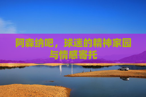 阿森纳吧,球迷的精神家园与情感寄托 阿森纳吧,球迷的精神家园与情感寄托